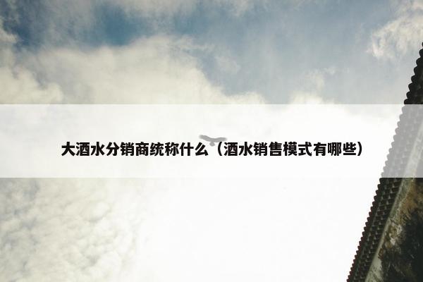 大酒水分销商统称什么（酒水销售模式有哪些）