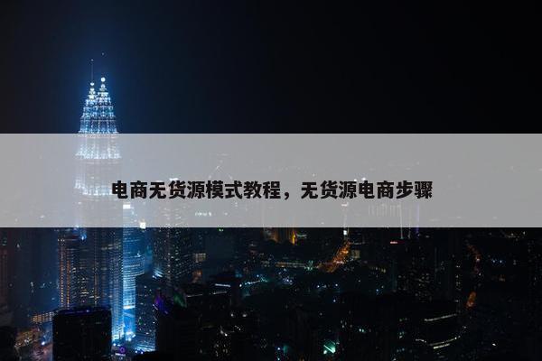 电商无货源模式教程，无货源电商步骤