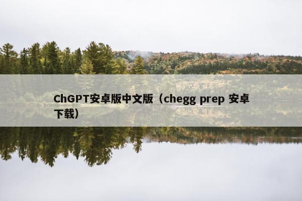 ChGPT安卓版中文版（chegg prep 安卓下载）