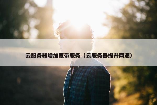 云服务器增加宽带服务（云服务器提升网速）