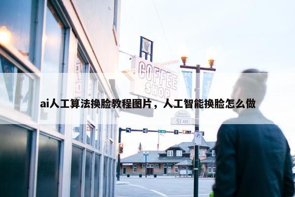 ai人工算法换脸教程图片，人工智能换脸怎么做