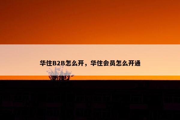 华住B2B怎么开，华住会员怎么开通