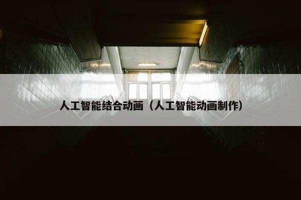 人工智能结合动画（人工智能动画制作）