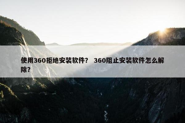 使用360拒绝安装软件？ 360阻止安装软件怎么解除？