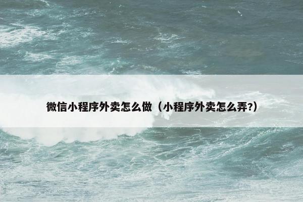 微信小程序外卖怎么做（小程序外卖怎么弄?）