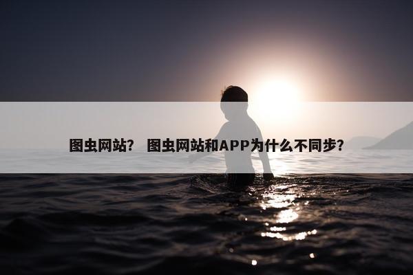 图虫网站？ 图虫网站和APP为什么不同步？
