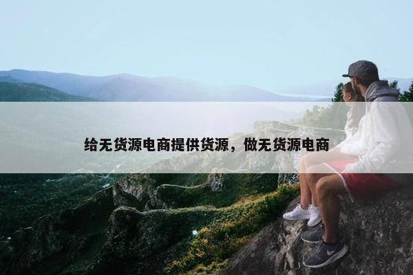 给无货源电商提供货源，做无货源电商