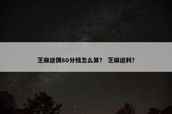 芝麻返佣80分钱怎么算？ 芝麻返利？