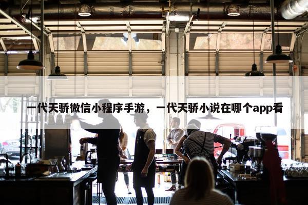 一代天骄微信小程序手游，一代天骄小说在哪个app看