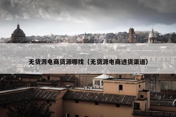 无货源电商货源哪找（无货源电商进货渠道）