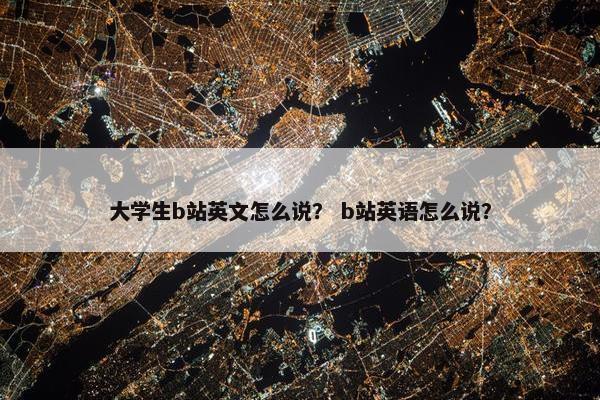 大学生b站英文怎么说？ b站英语怎么说？