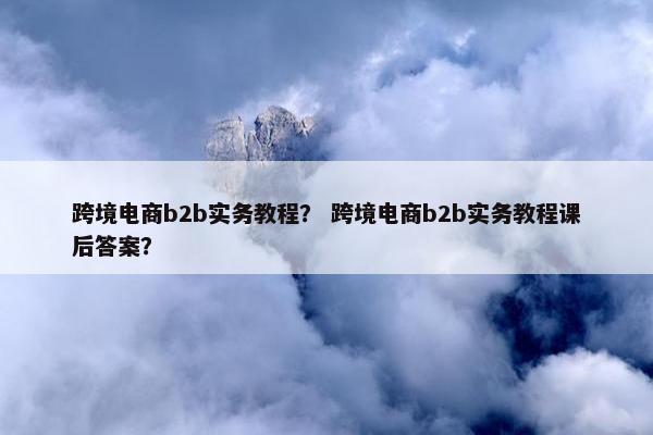 跨境电商b2b实务教程？ 跨境电商b2b实务教程课后答案？