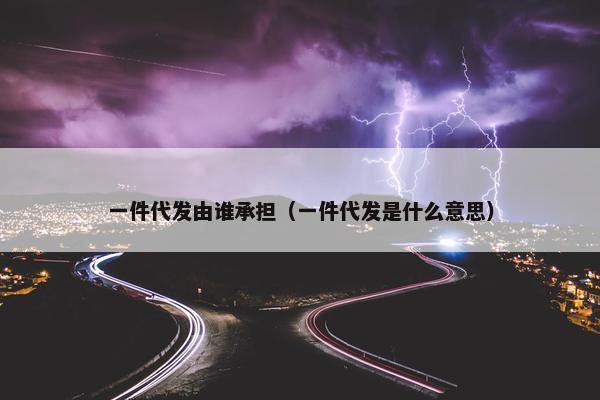 一件代发由谁承担（一件代发是什么意思）