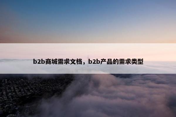 b2b商城需求文档，b2b产品的需求类型