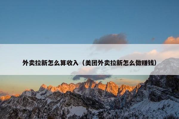 外卖拉新怎么算收入（美团外卖拉新怎么做赚钱）