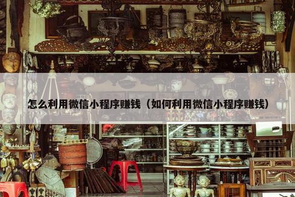 怎么利用微信小程序赚钱（如何利用微信小程序赚钱）