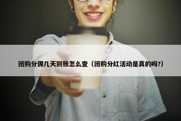团购分佣几天到账怎么查（团购分红活动是真的吗?）