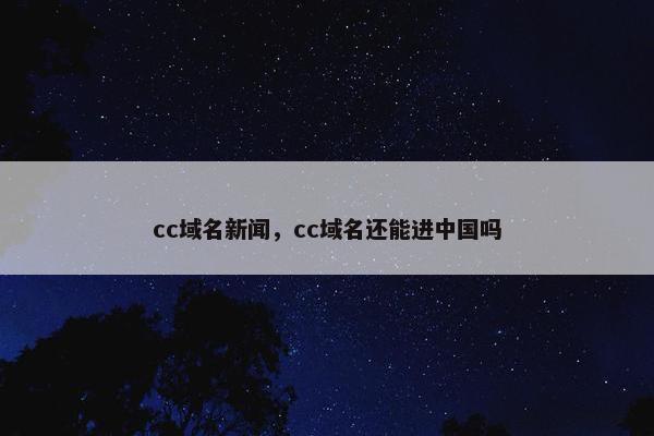 cc域名新闻，cc域名还能进中国吗