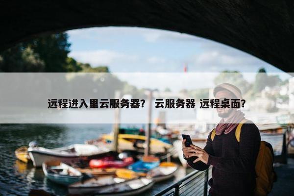 远程进入里云服务器？ 云服务器 远程桌面？
