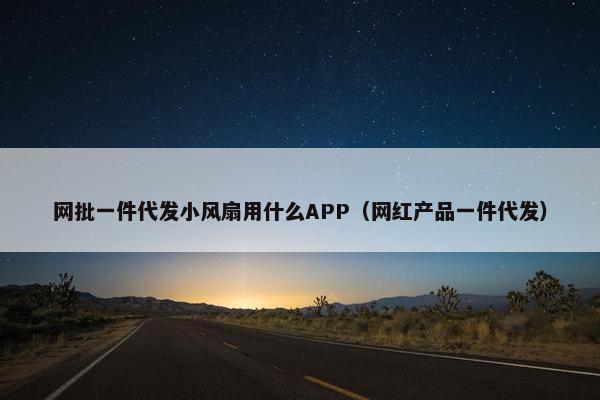 网批一件代发小风扇用什么APP（网红产品一件代发）