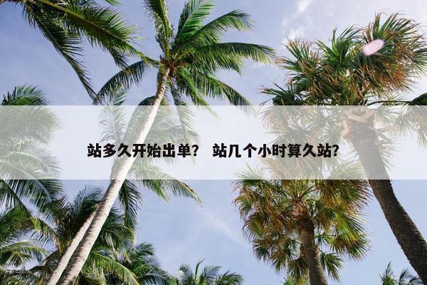 站多久开始出单？ 站几个小时算久站？
