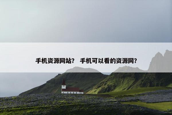 手机资源网站？ 手机可以看的资源网？