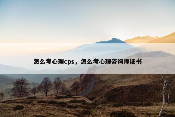 怎么考心理cps，怎么考心理咨询师证书