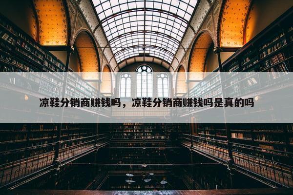 凉鞋分销商赚钱吗，凉鞋分销商赚钱吗是真的吗