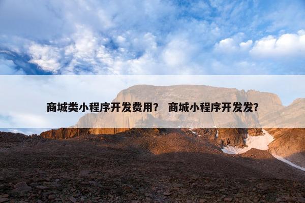 商城类小程序开发费用？ 商城小程序开发发？