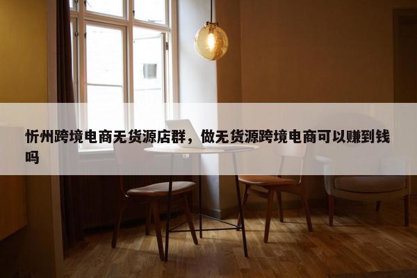 忻州跨境电商无货源店群，做无货源跨境电商可以赚到钱吗