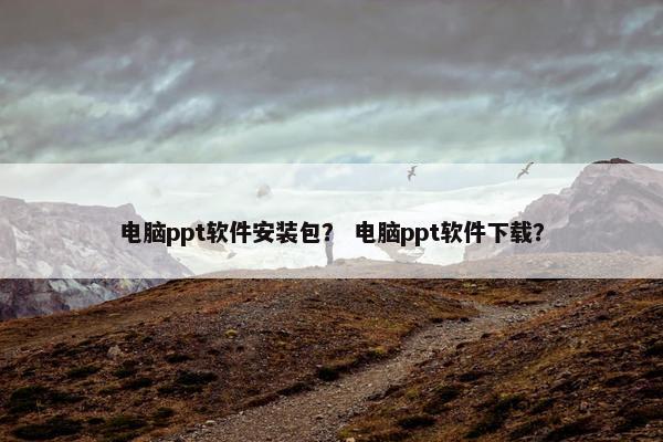 电脑ppt软件安装包？ 电脑ppt软件下载？