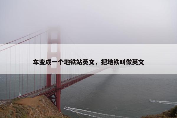 车变成一个地铁站英文，把地铁叫做英文