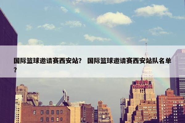 国际篮球邀请赛西安站？ 国际篮球邀请赛西安站队名单？