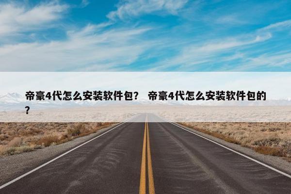帝豪4代怎么安装软件包？ 帝豪4代怎么安装软件包的？