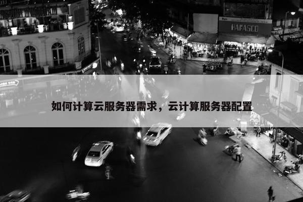 如何计算云服务器需求，云计算服务器配置