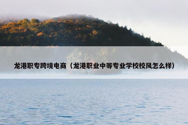 龙港职专跨境电商（龙港职业中等专业学校校风怎么样）