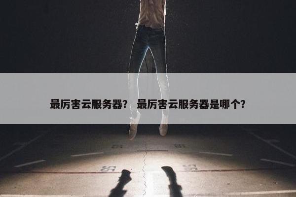 最厉害云服务器？ 最厉害云服务器是哪个？