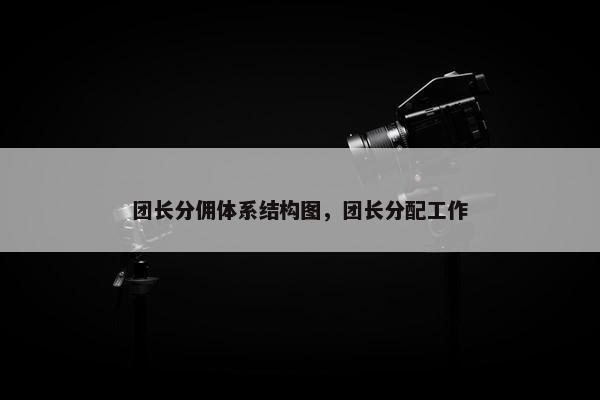 团长分佣体系结构图，团长分配工作