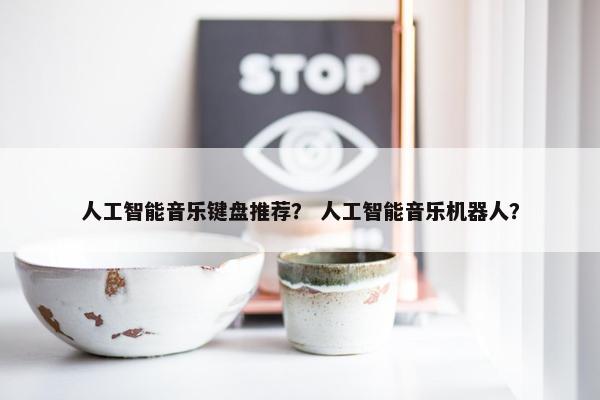 人工智能音乐键盘推荐？ 人工智能音乐机器人？