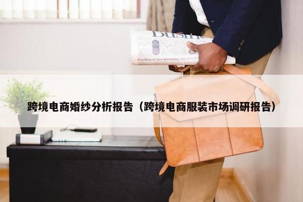 跨境电商婚纱分析报告（跨境电商服装市场调研报告）