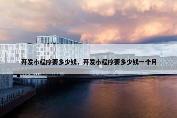 开发小程序要多少钱，开发小程序要多少钱一个月