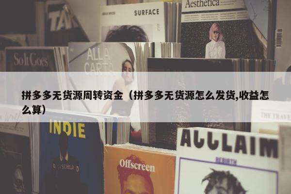 拼多多无货源周转资金（拼多多无货源怎么发货,收益怎么算）