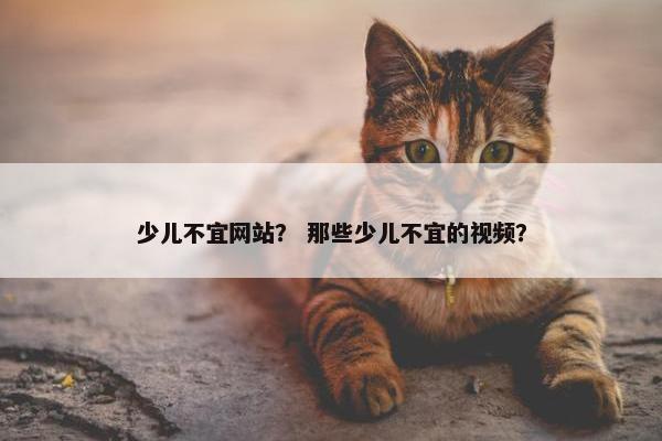 少儿不宜网站？ 那些少儿不宜的视频？