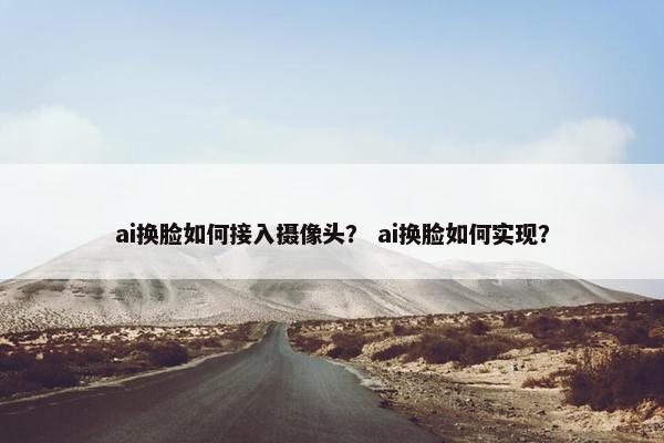 ai换脸如何接入摄像头？ ai换脸如何实现？