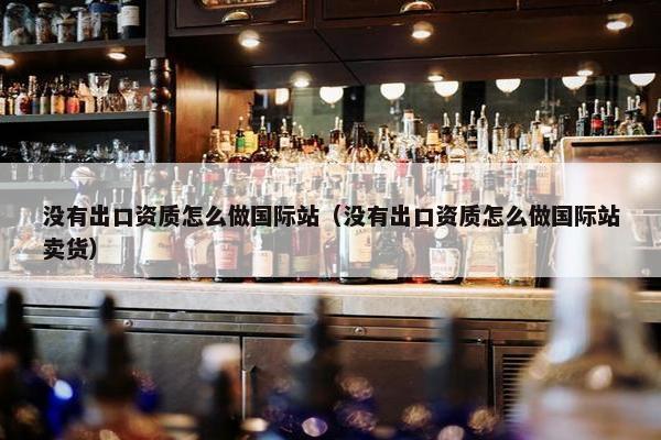 没有出口资质怎么做国际站（没有出口资质怎么做国际站卖货）