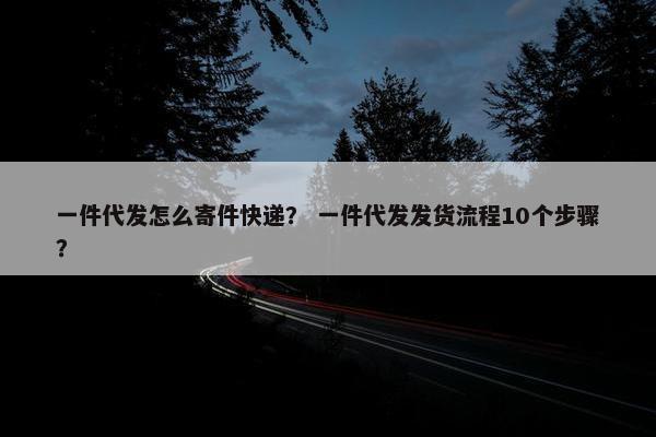 一件代发怎么寄件快递？ 一件代发发货流程10个步骤？
