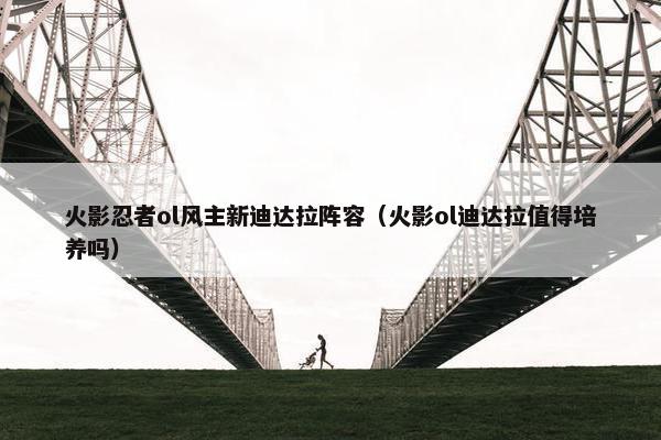 火影忍者ol风主新迪达拉阵容（火影ol迪达拉值得培养吗）