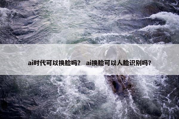 ai时代可以换脸吗？ ai换脸可以人脸识别吗？