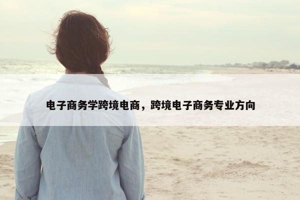电子商务学跨境电商，跨境电子商务专业方向