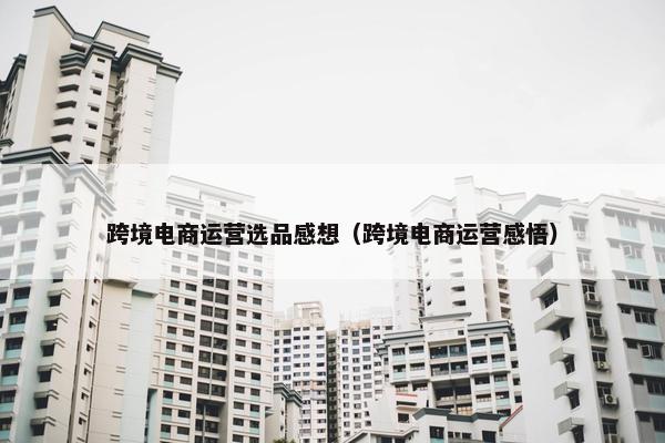 跨境电商运营选品感想（跨境电商运营感悟）